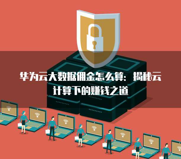 华为云大数据佣金怎么算:揭秘云计算下的赚钱之道