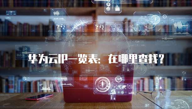 华为云IP一览表:在哪里查找?