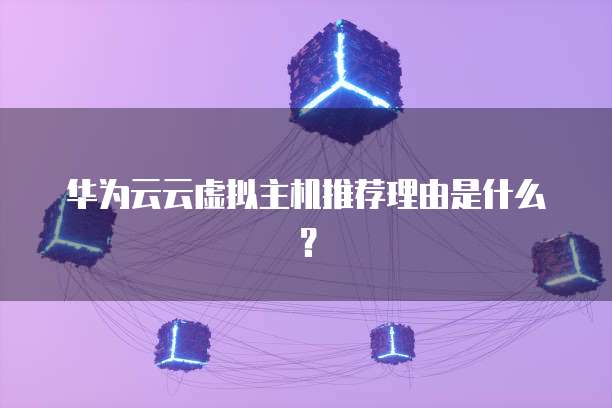 华为云云虚拟主机推荐理由是什么?