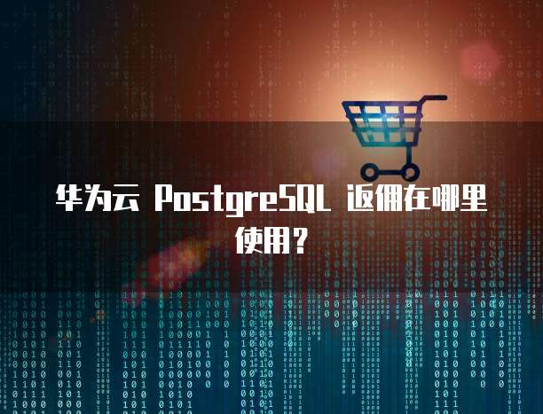 华为云 PostgreSQL 返佣在哪里使用?