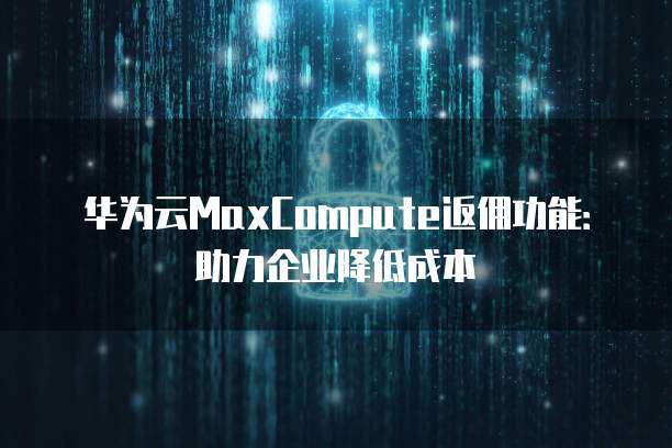 华为云MaxCompute返佣功能:助力企业降低成本