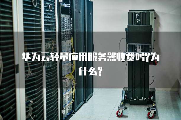 华为云轻量应用服务器收费吗?为什么?
