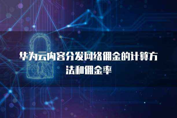 华为云内容分发网络佣金的计算方法和佣金率