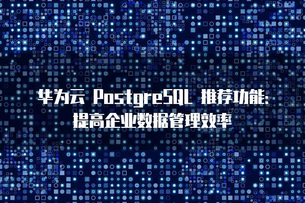 华为云 PostgreSQL 推荐功能：提高企业数据管理效率