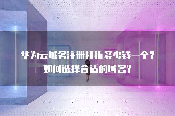 华为云域名注册打折多少钱一个?如何选择合适的域名?
