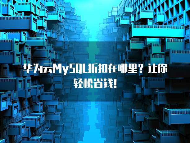 华为云MySQL折扣在哪里?让你轻松省钱!