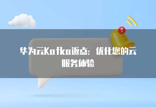 华为云Kafka返点:优化您的云服务体验
