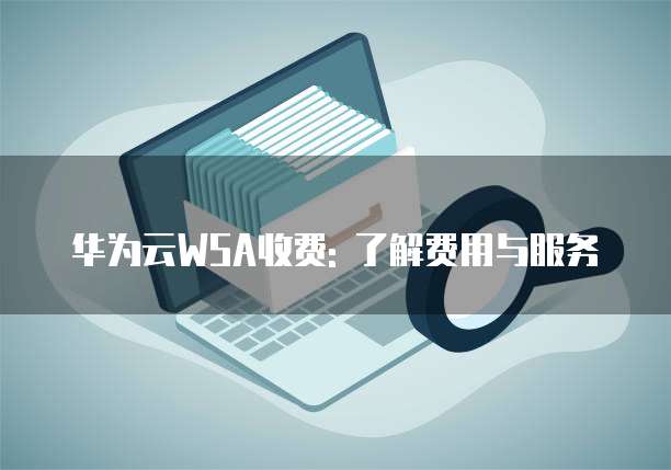华为云WSA收费: 了解费用与服务