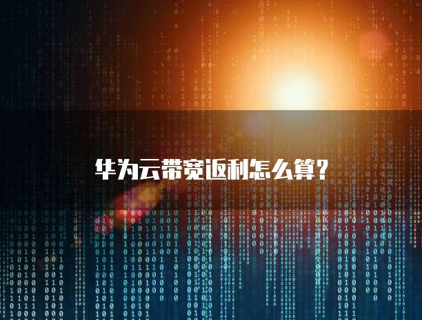 华为云带宽返利怎么算?