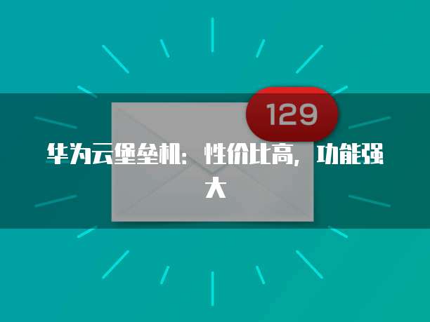 华为云堡垒机:性价比高,功能强大