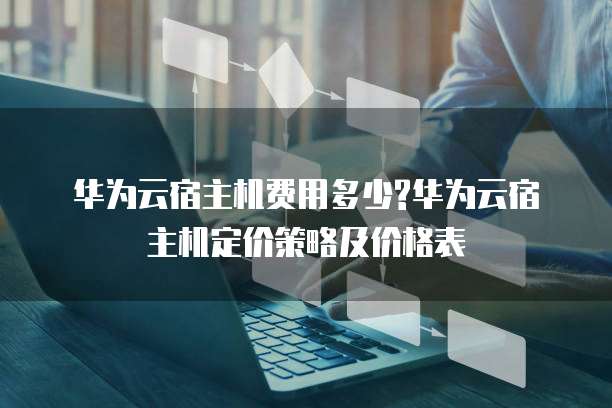 华为云宿主机费用多少?华为云宿主机定价策略及价格表