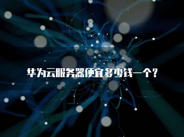 华为云服务器便宜多少钱一个？