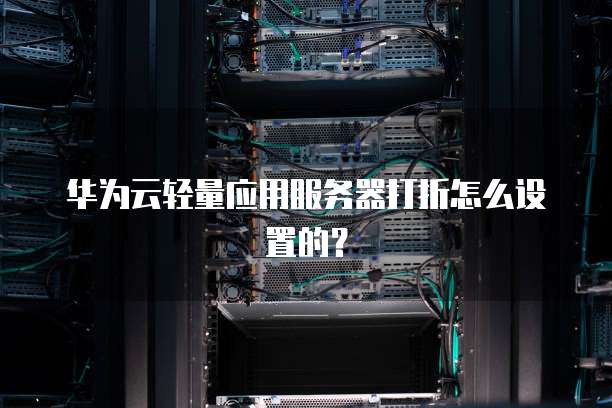 华为云轻量应用服务器打折怎么设置的?