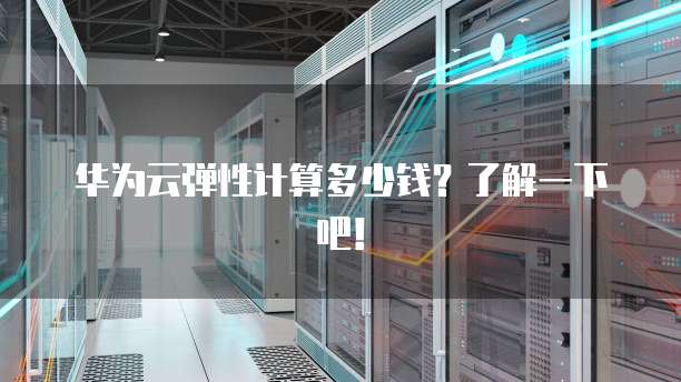 华为云弹性计算多少钱?了解一下吧!