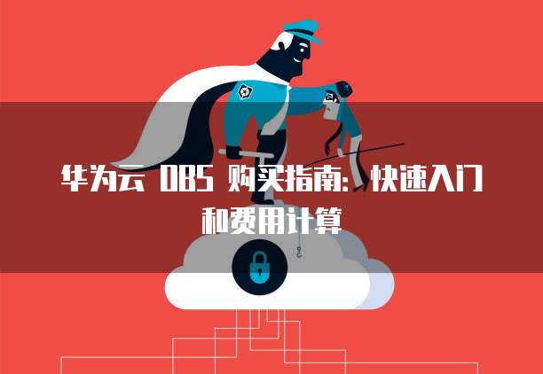 华为云 OBS 购买指南:快速入门和费用计算