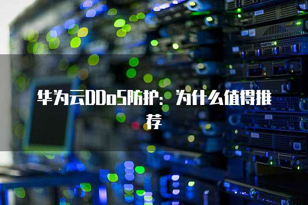 华为云DDoS防护:为什么值得推荐