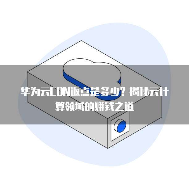 华为云CDN返点是多少？揭秘云计算领域的赚钱之道