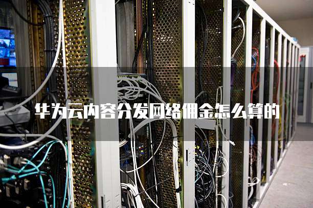 华为云内容分发网络佣金怎么算的