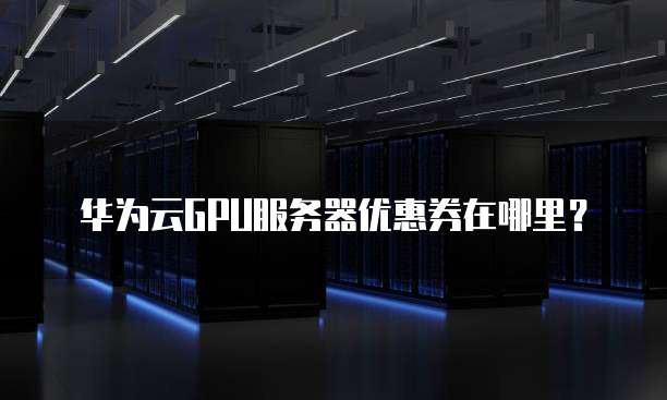 华为云GPU服务器优惠券在哪里?