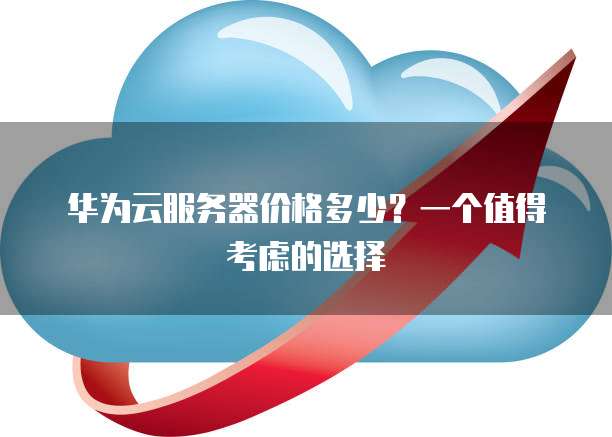 华为云服务器价格多少?一个值得考虑的选择