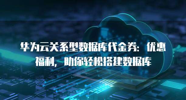 华为云关系型数据库代金券:优惠福利,助你轻松搭建数据库
