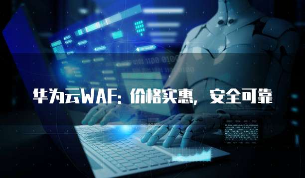 华为云WAF: 价格实惠,安全可靠