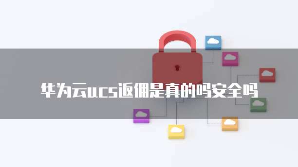 华为云ucs返佣是真的吗安全吗