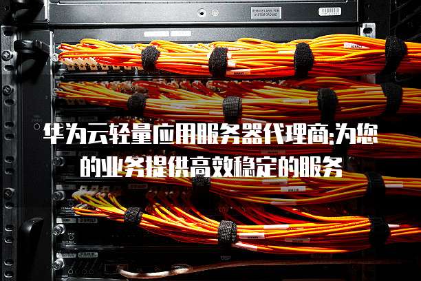 华为云轻量应用服务器代理商:为您的业务提供高效稳定的服务