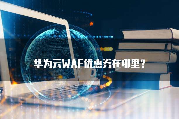 华为云WAF优惠券在哪里?