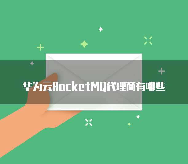 华为云RocketMQ代理商有哪些