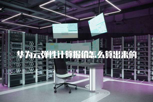 华为云弹性计算报价怎么算出来的