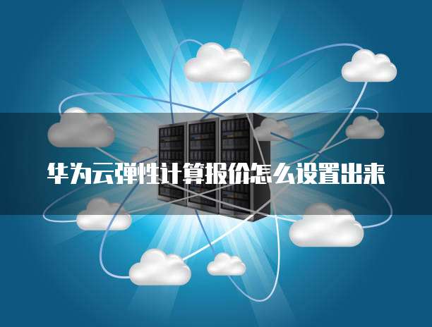 华为云弹性计算报价怎么设置出来