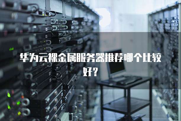 华为云裸金属服务器推荐哪个比较好？