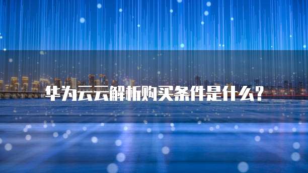 华为云云解析购买条件是什么?