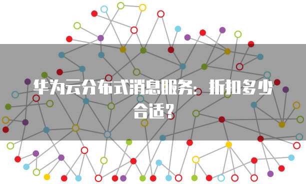 华为云分布式消息服务:折扣多少合适?