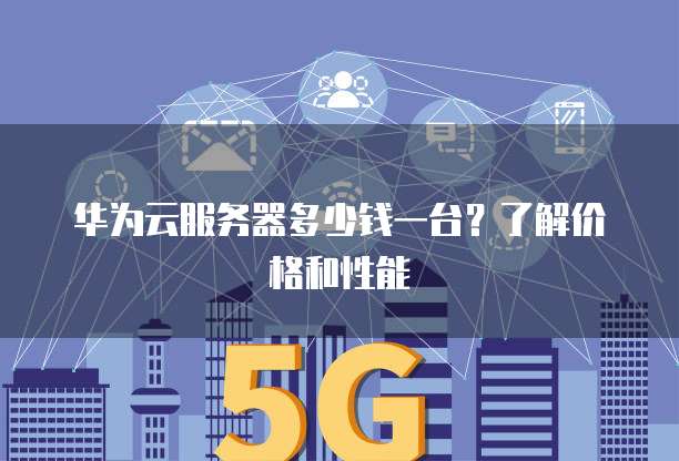 华为云服务器多少钱一台?了解价格和性能