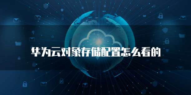 华为云对象存储配置怎么看的