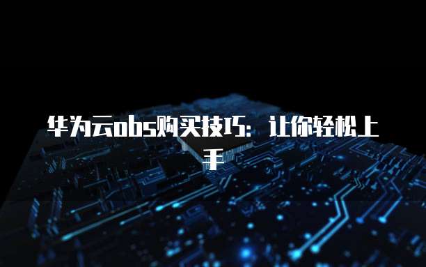 华为云obs购买技巧:让你轻松上手