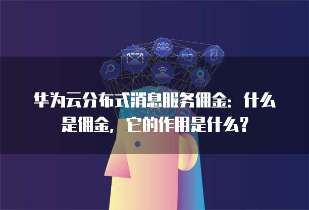 华为云分布式消息服务佣金:什么是佣金,它的作用是什么?