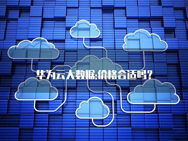 华为云大数据:价格合适吗？
