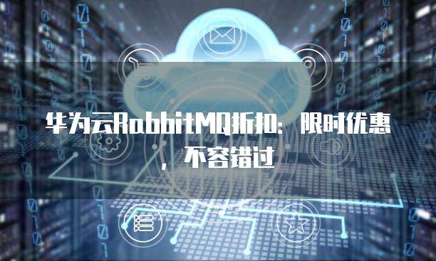 华为云RabbitMQ折扣：限时优惠，不容错过