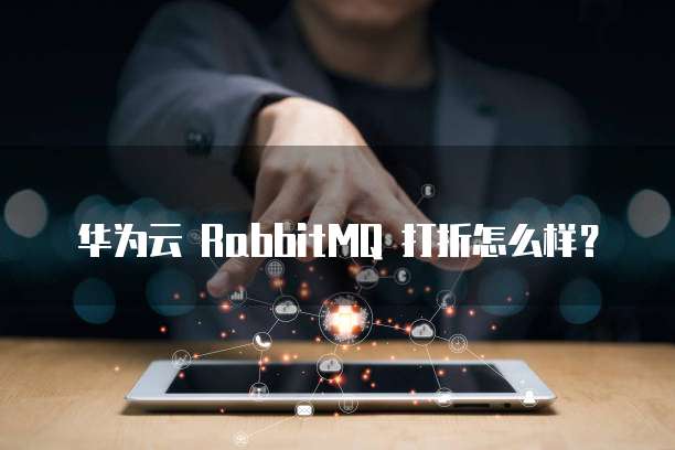 华为云RabbitMQ打折,华为云rabbitmq打折怎么样