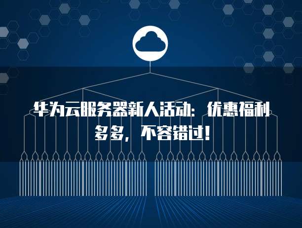 华为云服务器新人活动:优惠福利多多,不容错过!