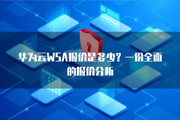 华为云WSA报价是多少?一份全面的报价分析