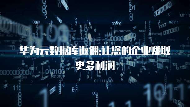华为云数据库返佣:让您的企业赚取更多利润