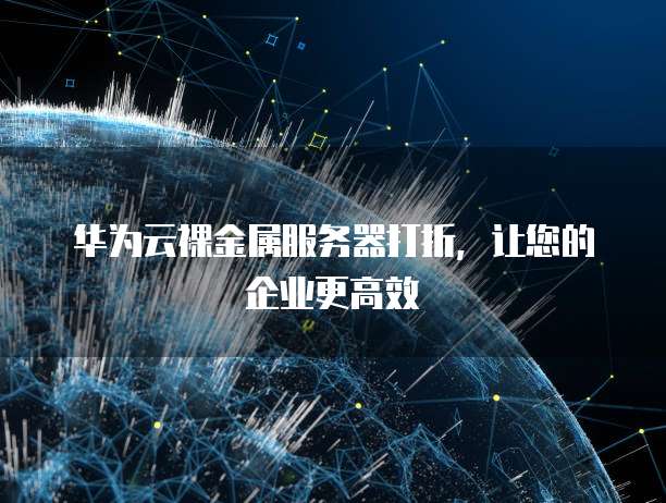 华为云裸金属服务器打折,让您的企业更高效