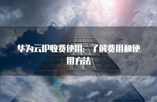 华为云IP收费使用:了解费用和使用方法