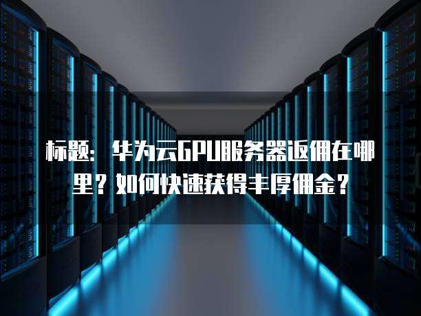 标题:华为云GPU服务器返佣在哪里?如何快速获得丰厚佣金?