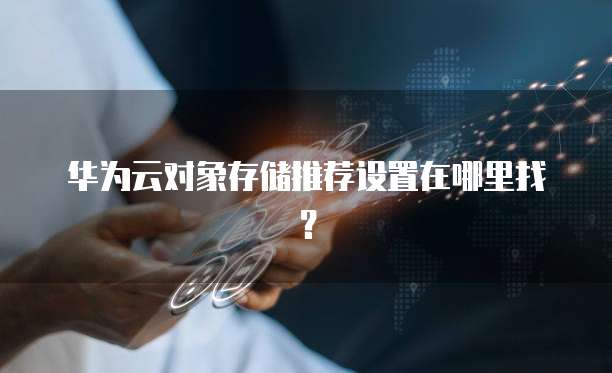 华为云对象存储推荐设置在哪里找?
