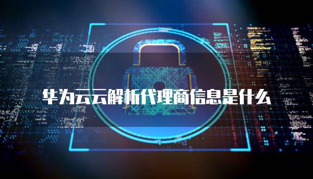 华为云云解析代理商信息是什么